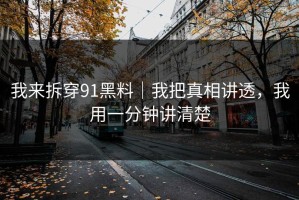 我来拆穿91黑料｜我把真相讲透，我用一分钟讲清楚