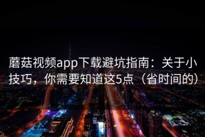 蘑菇视频app下载避坑指南：关于小技巧，你需要知道这5点（省时间的）