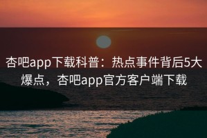 杏吧app下载科普：热点事件背后5大爆点，杏吧app官方客户端下载