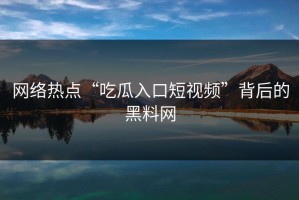 网络热点“吃瓜入口短视频”背后的黑料网
