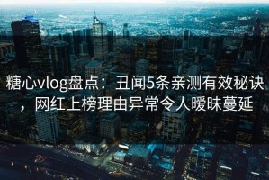 糖心vlog盘点：丑闻5条亲测有效秘诀，网红上榜理由异常令人暧昧蔓延