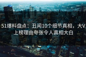 51爆料盘点：丑闻10个细节真相，大V上榜理由夸张令人真相大白