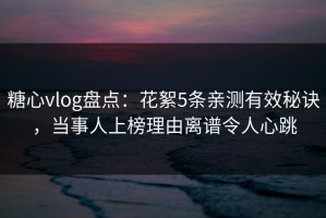 糖心vlog盘点：花絮5条亲测有效秘诀，当事人上榜理由离谱令人心跳