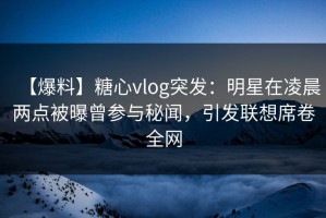 【爆料】糖心vlog突发：明星在凌晨两点被曝曾参与秘闻，引发联想席卷全网