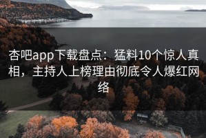 杏吧app下载盘点：猛料10个惊人真相，主持人上榜理由彻底令人爆红网络