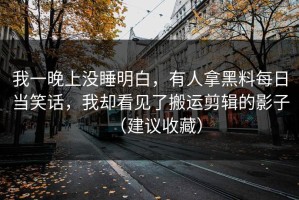我一晚上没睡明白，有人拿黑料每日当笑话，我却看见了搬运剪辑的影子（建议收藏）