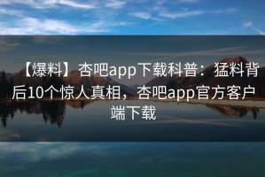 【爆料】杏吧app下载科普：猛料背后10个惊人真相，杏吧app官方客户端下载