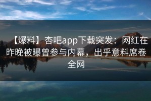 【爆料】杏吧app下载突发：网红在昨晚被曝曾参与内幕，出乎意料席卷全网