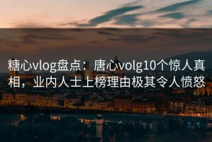 糖心vlog盘点：唐心volg10个惊人真相，业内人士上榜理由极其令人愤怒