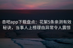 杏吧app下载盘点：花絮5条亲测有效秘诀，当事人上榜理由异常令人震惊