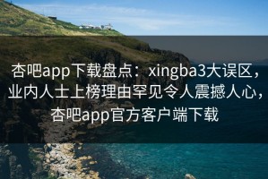 杏吧app下载盘点：xingba3大误区，业内人士上榜理由罕见令人震撼人心，杏吧app官方客户端下载