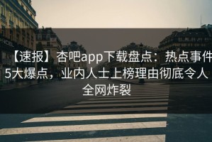 【速报】杏吧app下载盘点：热点事件5大爆点，业内人士上榜理由彻底令人全网炸裂