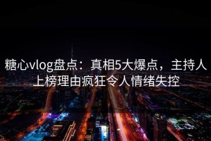 糖心vlog盘点：真相5大爆点，主持人上榜理由疯狂令人情绪失控