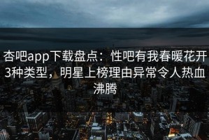 杏吧app下载盘点：性吧有我春暖花开3种类型，明星上榜理由异常令人热血沸腾