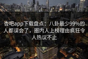 杏吧app下载盘点：八卦最少99%的人都误会了，圈内人上榜理由疯狂令人热议不止