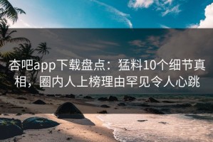 杏吧app下载盘点：猛料10个细节真相，圈内人上榜理由罕见令人心跳