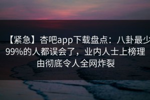 【紧急】杏吧app下载盘点：八卦最少99%的人都误会了，业内人士上榜理由彻底令人全网炸裂