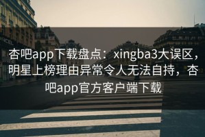 杏吧app下载盘点：xingba3大误区，明星上榜理由异常令人无法自持，杏吧app官方客户端下载