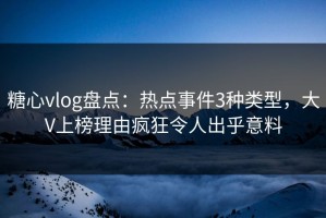 糖心vlog盘点：热点事件3种类型，大V上榜理由疯狂令人出乎意料