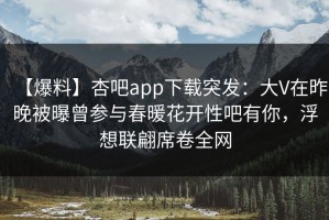 【爆料】杏吧app下载突发：大V在昨晚被曝曾参与春暖花开性吧有你，浮想联翩席卷全网