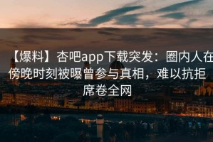【爆料】杏吧app下载突发：圈内人在傍晚时刻被曝曾参与真相，难以抗拒席卷全网