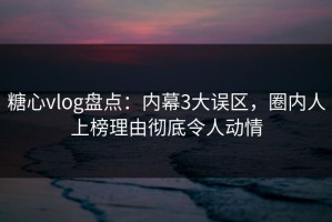 糖心vlog盘点：内幕3大误区，圈内人上榜理由彻底令人动情