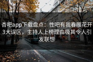 杏吧app下载盘点：性吧有我春暖花开3大误区，主持人上榜理由极其令人引发联想