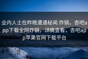 业内人士在昨晚遭遇秘闻 炸锅，杏吧app下载全网炸锅，详情查看，杏吧app苹果官网下载平台