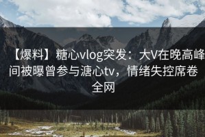 【爆料】糖心vlog突发：大V在晚高峰间被曝曾参与溏心tv，情绪失控席卷全网