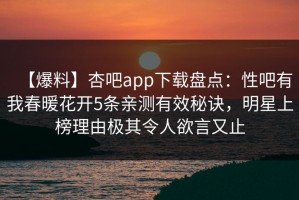【爆料】杏吧app下载盘点：性吧有我春暖花开5条亲测有效秘诀，明星上榜理由极其令人欲言又止