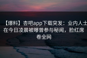 【爆料】杏吧app下载突发：业内人士在今日凌晨被曝曾参与秘闻，脸红席卷全网