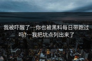 我被吓醒了…你也被黑料每日带跑过吗?…我把坑点列出来了