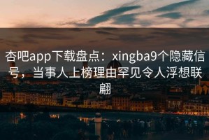 杏吧app下载盘点：xingba9个隐藏信号，当事人上榜理由罕见令人浮想联翩