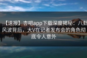 【速报】杏吧app下载深度揭秘：八卦风波背后，大V在记者发布会的角色彻底令人意外