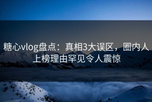 糖心vlog盘点：真相3大误区，圈内人上榜理由罕见令人震惊