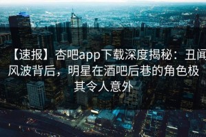 【速报】杏吧app下载深度揭秘：丑闻风波背后，明星在酒吧后巷的角色极其令人意外
