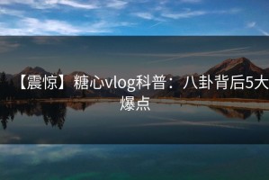 【震惊】糖心vlog科普：八卦背后5大爆点