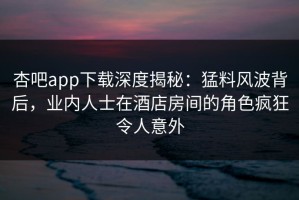 杏吧app下载深度揭秘：猛料风波背后，业内人士在酒店房间的角色疯狂令人意外
