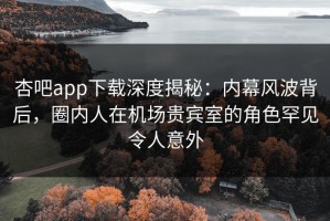 杏吧app下载深度揭秘：内幕风波背后，圈内人在机场贵宾室的角色罕见令人意外