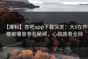 【爆料】杏吧app下载突发：大V在昨晚被曝曾参与秘闻，心跳席卷全网