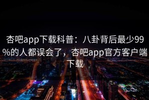 杏吧app下载科普：八卦背后最少99%的人都误会了，杏吧app官方客户端下载