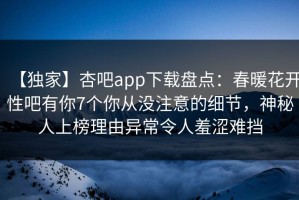 【独家】杏吧app下载盘点：春暖花开性吧有你7个你从没注意的细节，神秘人上榜理由异常令人羞涩难挡