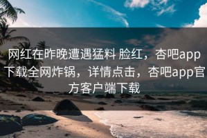 网红在昨晚遭遇猛料 脸红，杏吧app下载全网炸锅，详情点击，杏吧app官方客户端下载