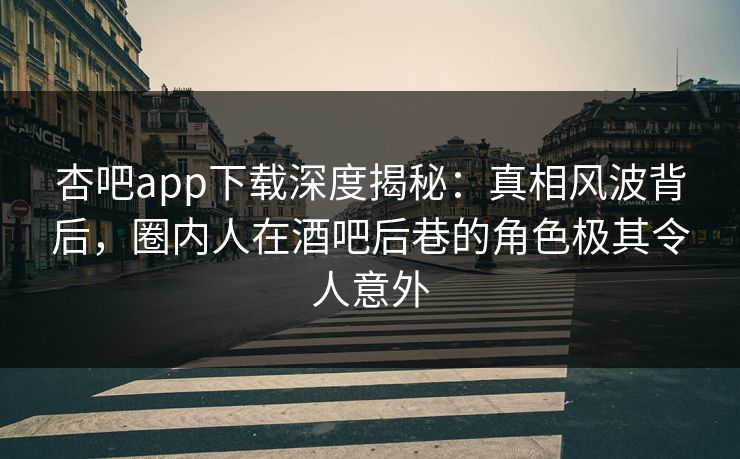 杏吧app下载深度揭秘:真相风波背后,圈内人在酒吧后巷的角色极其令人意外 杏吧app下载深度揭秘:真相风波背后,圈内人在酒吧后巷的角色极其令人意外