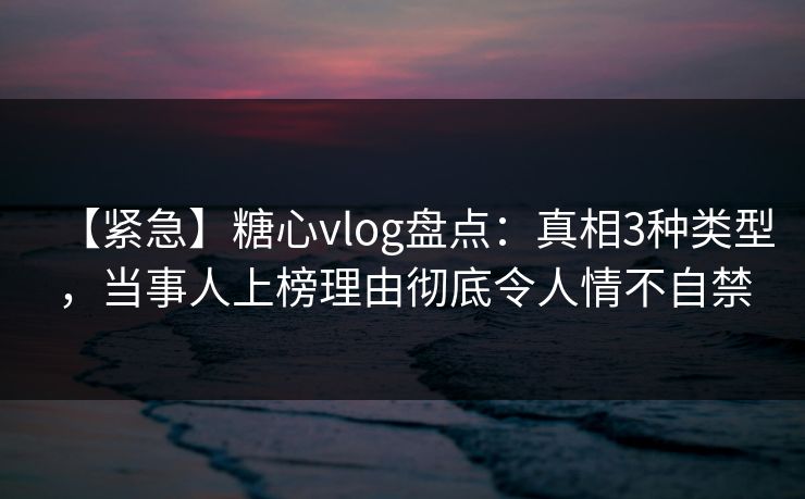【紧急】糖心vlog盘点:真相3种类型,当事人上榜理由彻底令人情不自禁 【紧急】糖心vlog盘点:真相3种类型,当事人上榜理由彻底令人情不自禁