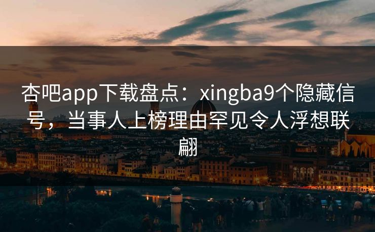 杏吧app下载盘点：xingba9个隐藏信号，当事人上榜理由罕见令人浮想联翩