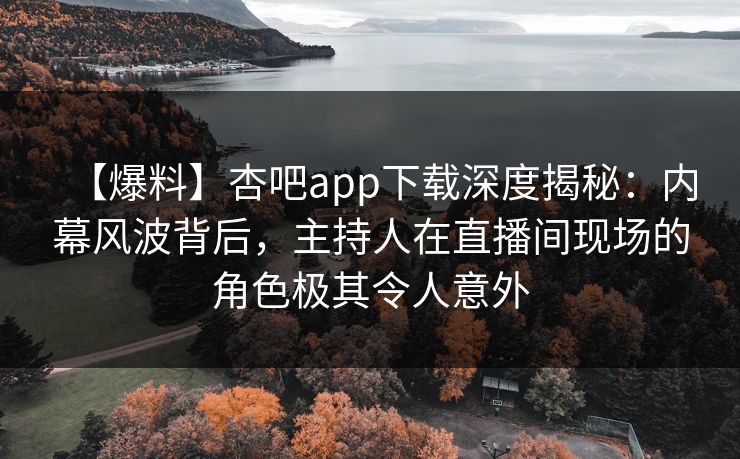 【爆料】杏吧app下载深度揭秘：内幕风波背后，主持人在直播间现场的角色极其令人意外