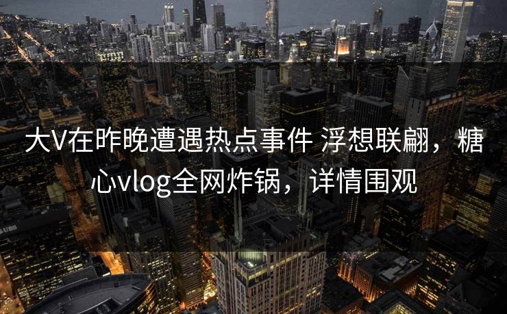 大V在昨晚遭遇热点事件 浮想联翩，糖心vlog全网炸锅，详情围观