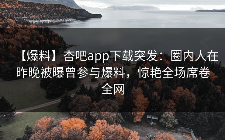 【爆料】杏吧app下载突发：圈内人在昨晚被曝曾参与爆料，惊艳全场席卷全网