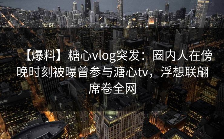 【爆料】糖心vlog突发:圈内人在傍晚时刻被曝曾参与溏心tv,浮想联翩席卷全网 【爆料】糖心vlog突发:圈内人在傍晚时刻被曝曾参与溏心tv,浮想联翩席卷全网